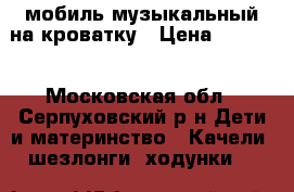 мобиль музыкальный на кроватку › Цена ­ 1 000 - Московская обл., Серпуховский р-н Дети и материнство » Качели, шезлонги, ходунки   